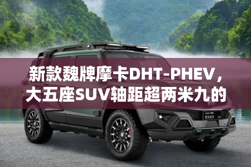 新款魏牌摩卡DHT-PHEV，大五座SUV轴距超两米九的豪华体验,大五座SUV轴距超两米九 新款魏牌摩卡DHT-PHEV亮相