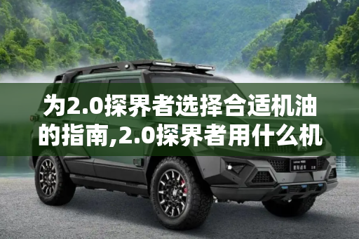 为2.0探界者选择合适机油的指南,2.0探界者用什么机油