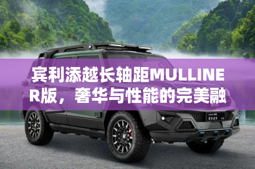 宾利添越长轴距MULLINER版，奢华与性能的完美融合,宾利添越长轴距MULLINER版