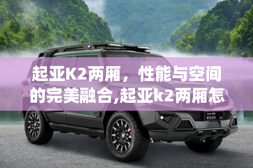 起亚K2两厢，性能与空间的完美融合,起亚k2两厢怎么样(性能表现、空间设计及用户口碑)