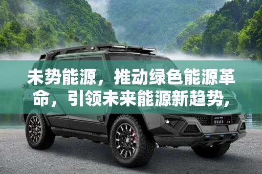 未势能源，推动绿色能源革命，引领未来能源新趋势,未势能源
