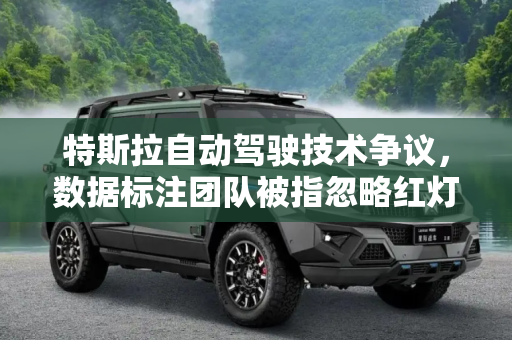 特斯拉自动驾驶技术争议，数据标注团队被指忽略红灯禁行标志,特斯拉被曝要求数据标注团队忽略“红灯禁行”标志