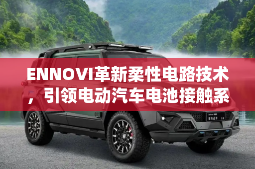 ENNOVI革新柔性电路技术，引领电动汽车电池接触系统低压连接新纪元,ENNOVI推出全新柔性电路生产工艺 可用于电动汽车电池接触系统的低压连接