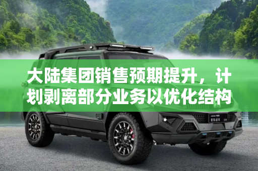 大陆集团销售预期提升，计划剥离部分业务以优化结构,大陆集团提高销售预期 计划剥离部分业务