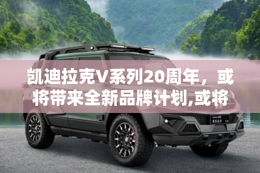 凯迪拉克V系列20周年，或将带来全新品牌计划,或将带来全新品牌计划 凯迪拉克V系列20周年庆祝活动最新消息