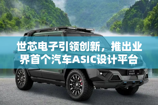 世芯电子引领创新，推出业界首个汽车ASIC设计平台,世芯电子推出业界首个汽车ASIC设计平台