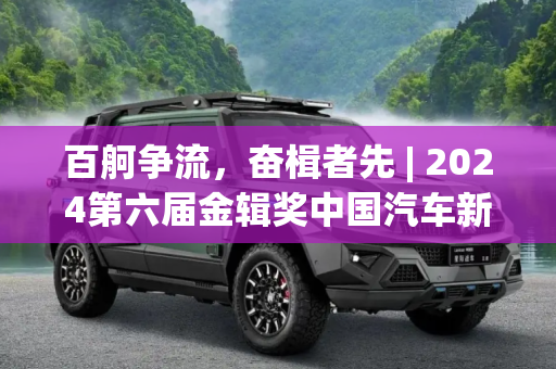 百舸争流，奋楫者先 | 2024第六届金辑奖中国汽车新供应链百强申报启动,百舸争流 奋楫者先 | 2024第六届金辑奖中国汽车新供应链百强申报启动