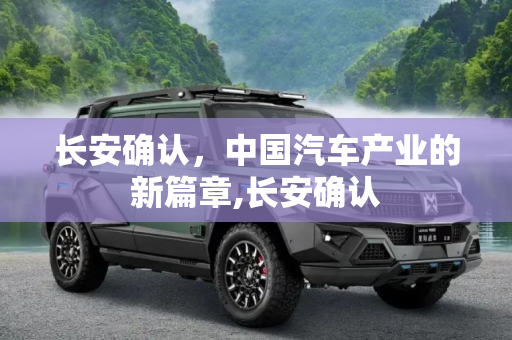 长安确认，中国汽车产业的新篇章,长安确认