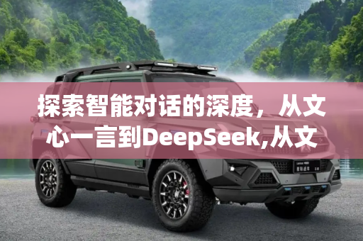 探索智能对话的深度，从文心一言到DeepSeek,从文心一言到DeepSeek