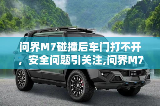 问界M7碰撞后车门打不开，安全问题引关注,问界M7碰撞后车门打不开