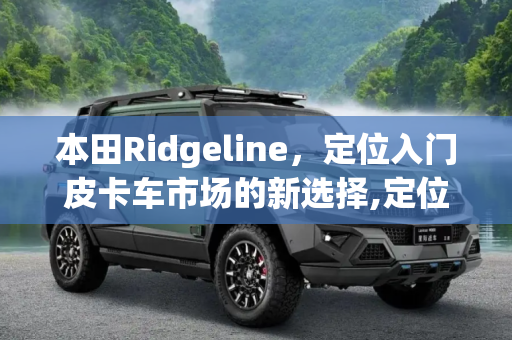 本田Ridgeline，定位入门皮卡车市场的新选择,定位入门皮卡车 本田Ridgeline官图发布