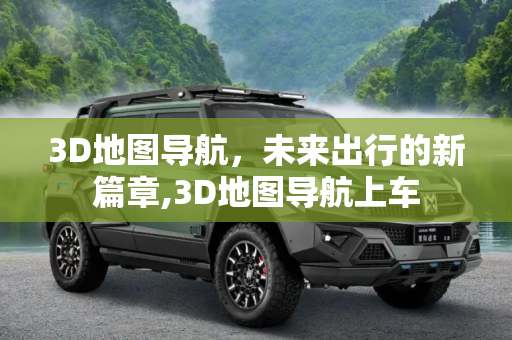 3D地图导航，未来出行的新篇章,3D地图导航上车