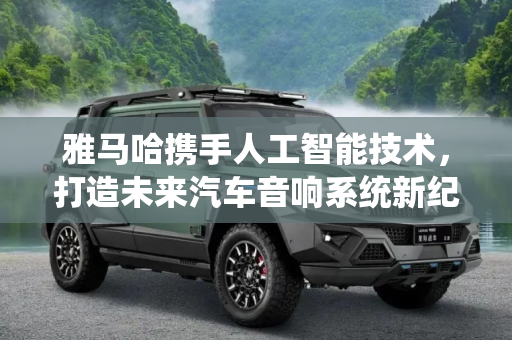 雅马哈携手人工智能技术，打造未来汽车音响系统新纪元,雅马哈利用人工智能技术开发汽车音响系统