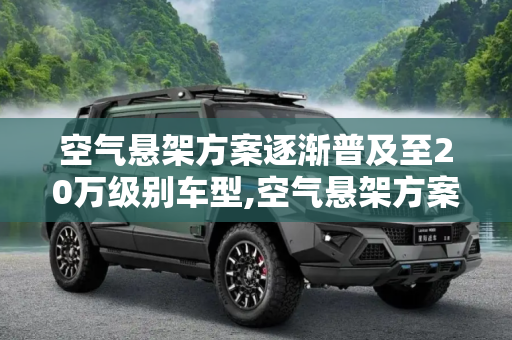 空气悬架方案逐渐普及至20万级别车型,空气悬架方案逐渐普及至20万级别车型