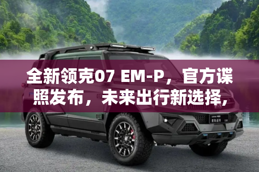 全新领克07 EM-P，官方谍照发布，未来出行新选择,全新领克07 EM-P官方谍照发布