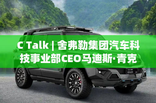 C Talk | 舍弗勒集团汽车科技事业部CEO马迪斯·青克，引领汽车科技的未来,C Talk | 舍弗勒集团汽车科技事业部CEO马迪斯·青克