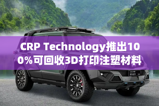 CRP Technology推出100%可回收3D打印注塑材料