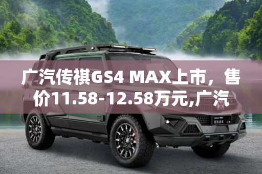 广汽传祺GS4 MAX上市，售价11.58-12.58万元,广汽传祺GS4 MAX上市 售11.58-12.58万元
