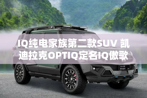 IQ纯电家族第二款SUV 凯迪拉克OPTIQ定名IQ傲歌