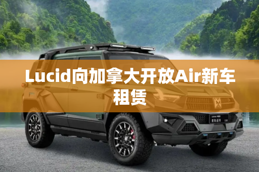 Lucid向加拿大开放Air新车租赁