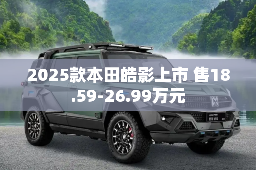 2025款本田皓影上市 售18.59-26.99万元