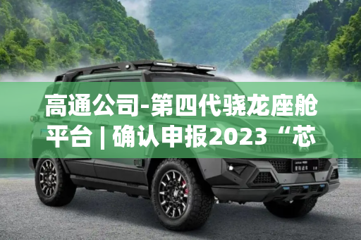 高通公司-第四代骁龙座舱平台 | 确认申报2023“芯向亦庄”汽车芯片大赛