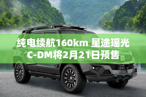 纯电续航160km 星途瑶光C-DM将2月21日预售
