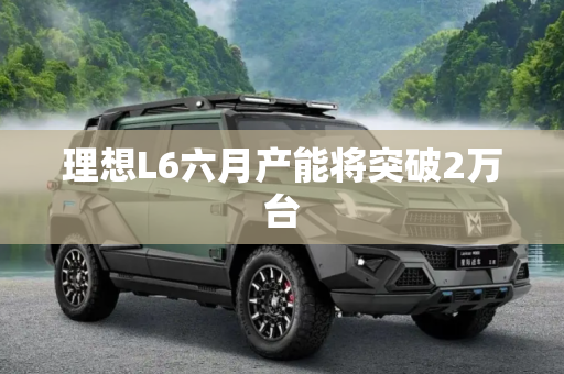 理想L6六月产能将突破2万台