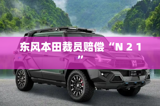 东风本田裁员赔偿“N 2 1”