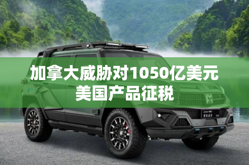 加拿大威胁对1050亿美元美国产品征税