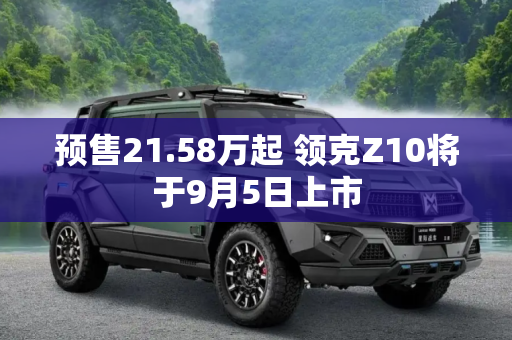 预售21.58万起 领克Z10将于9月5日上市