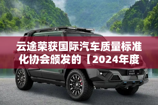 云途荣获国际汽车质量标准化协会颁发的【2024年度最佳品质创新技术奖】