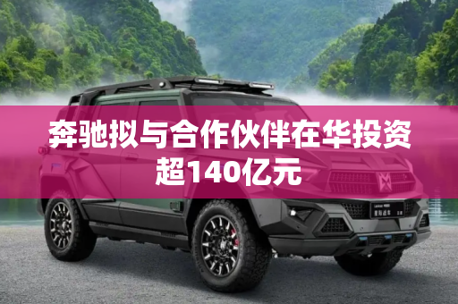 奔驰拟与合作伙伴在华投资超140亿元