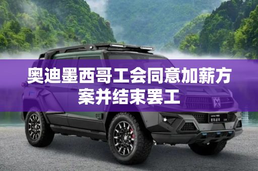 奥迪墨西哥工会同意加薪方案并结束罢工