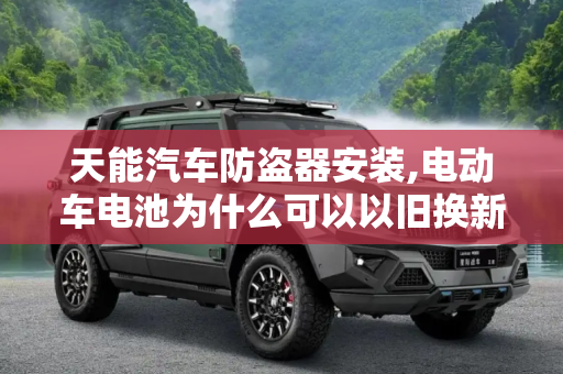 天能汽车防盗器安装,电动车电池为什么可以以旧换新