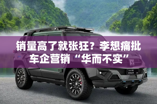 销量高了就张狂？李想痛批车企营销“华而不实”