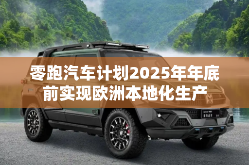 零跑汽车计划2025年年底前实现欧洲本地化生产