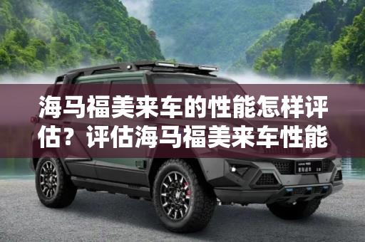 海马福美来车的性能怎样评估？评估海马福美来车性能的标准是什么？