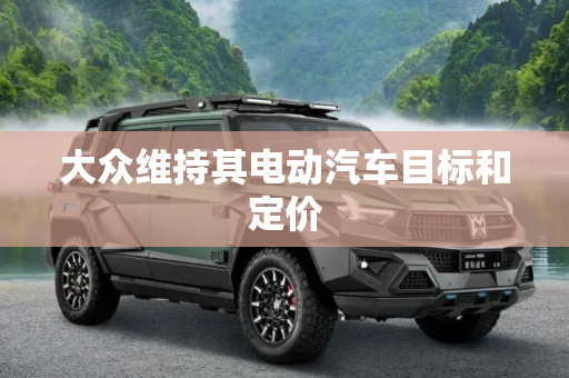 大众维持其电动汽车目标和定价