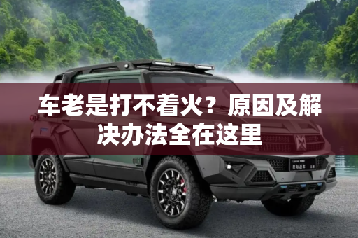 车老是打不着火？原因及解决办法全在这里