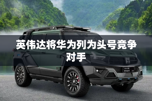 英伟达将华为列为头号竞争对手