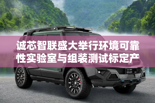 诚芯智联盛大举行环境可靠性实验室与组装测试标定产线揭幕仪式