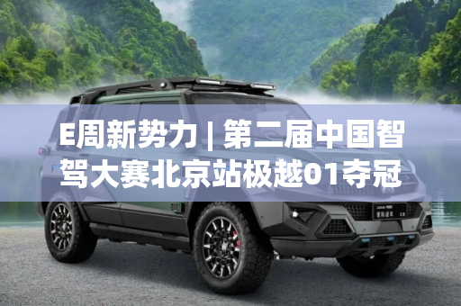 E周新势力 | 第二届中国智驾大赛北京站极越01夺冠