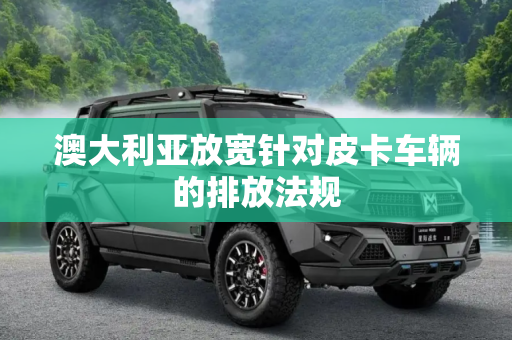 澳大利亚放宽针对皮卡车辆的排放法规