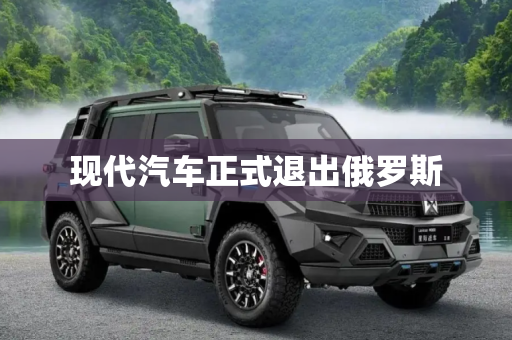现代汽车正式退出俄罗斯