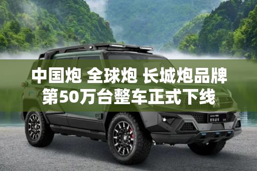 中国炮 全球炮 长城炮品牌第50万台整车正式下线