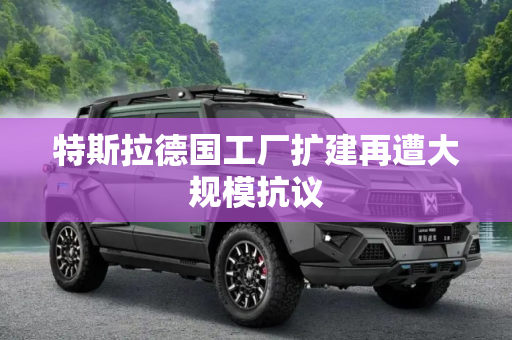 特斯拉德国工厂扩建再遭大规模抗议