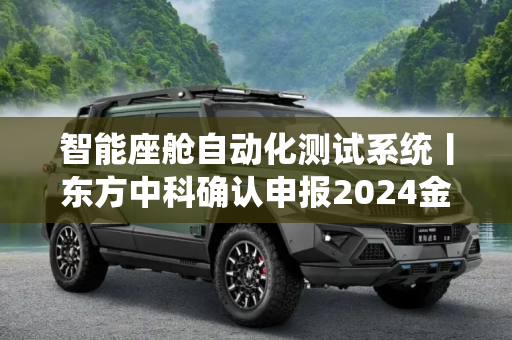 智能座舱自动化测试系统丨东方中科确认申报2024金辑奖·中国汽车新供应链百强