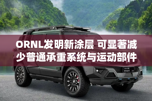 ORNL发明新涂层 可显著减少普通承重系统与运动部件的摩擦