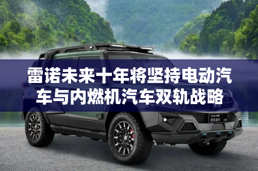 雷诺未来十年将坚持电动汽车与内燃机汽车双轨战略
